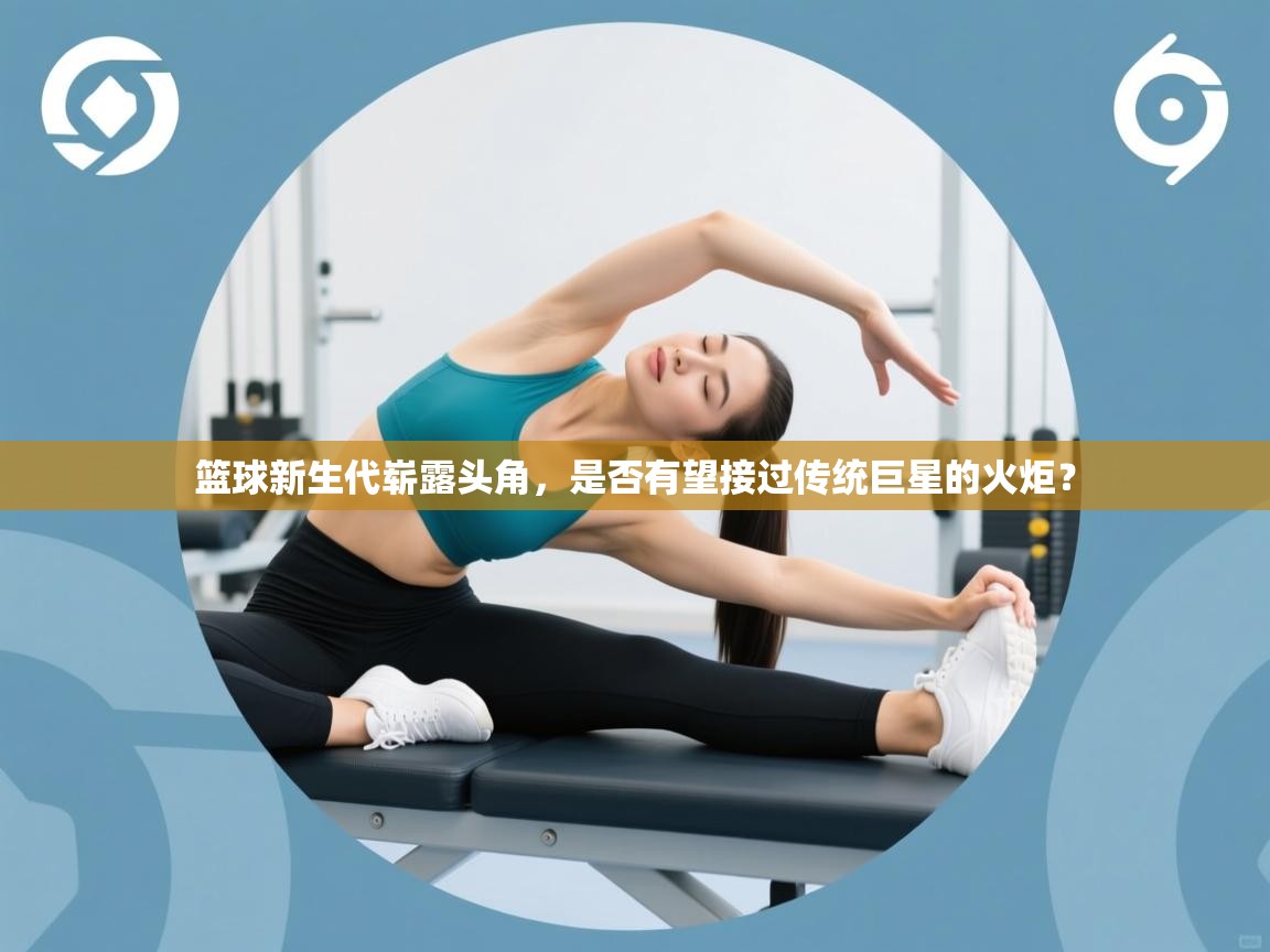 篮球新生代崭露头角，是否有望接过传统巨星的火炬？  第2张